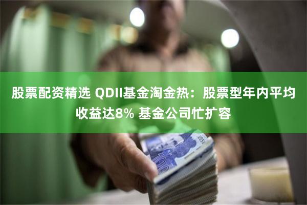 股票配资精选 QDII基金淘金热：股票型年内平均收益达8% 基金公司忙扩容