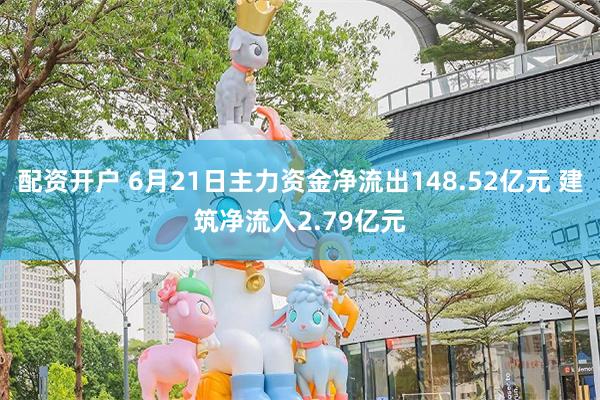 配资开户 6月21日主力资金净流出148.52亿元 建筑净流入2.79亿元