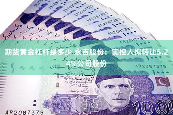 期货黄金杠杆是多少 永吉股份：实控人拟转让5.24%公司股份