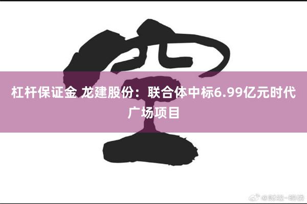 杠杆保证金 龙建股份：联合体中标6.99亿元时代广场项目