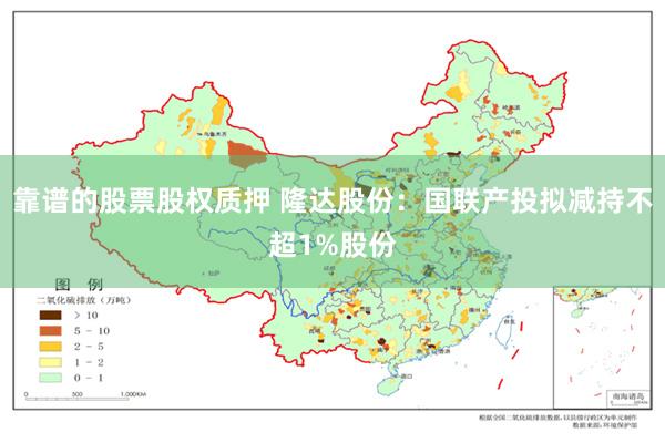 靠谱的股票股权质押 隆达股份：国联产投拟减持不超1%股份