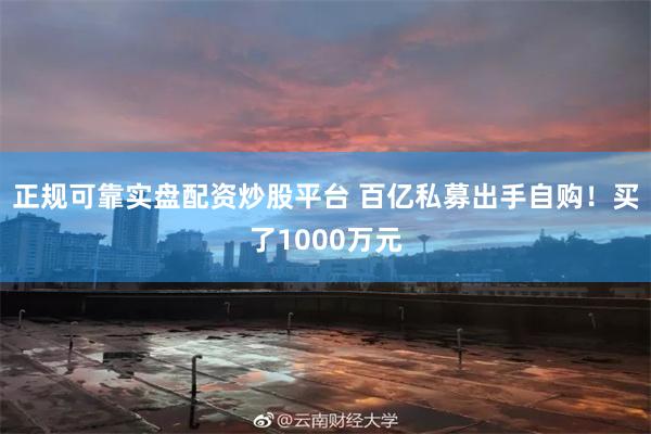 正规可靠实盘配资炒股平台 百亿私募出手自购！买了1000万元