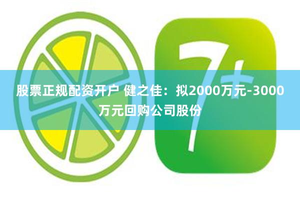 股票正规配资开户 健之佳：拟2000万元-3000万元回购公司股份