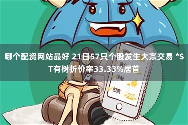 哪个配资网站最好 21日57只个股发生大宗交易 *ST有树折价率33.33%居首