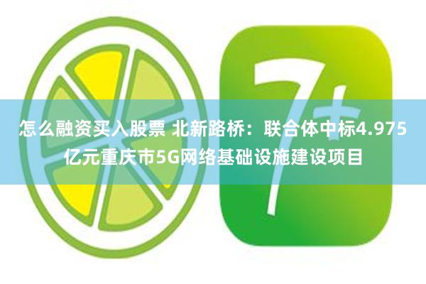 怎么融资买入股票 北新路桥：联合体中标4.975亿元重庆市5G网络基础设施建设项目