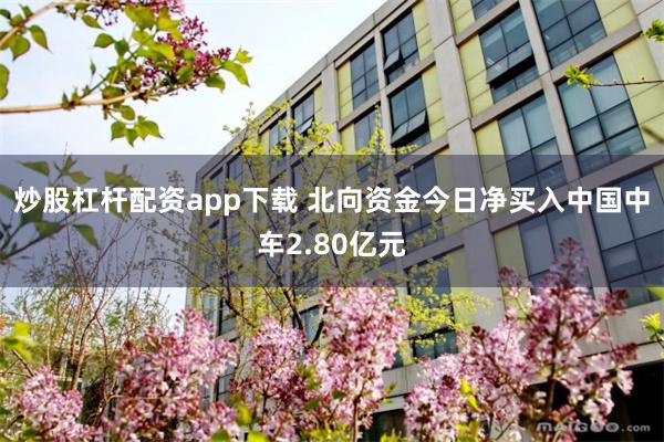 炒股杠杆配资app下载 北向资金今日净买入中国中车2.80亿元