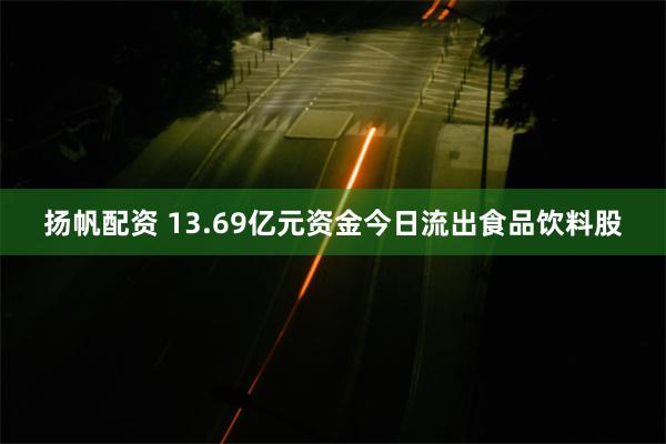 扬帆配资 13.69亿元资金今日流出食品饮料股