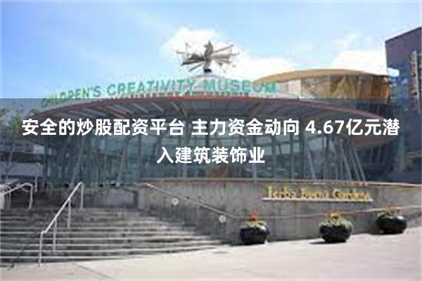 安全的炒股配资平台 主力资金动向 4.67亿元潜入建筑装饰业