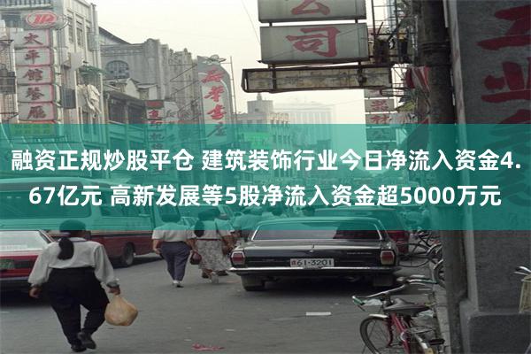 融资正规炒股平仓 建筑装饰行业今日净流入资金4.67亿元 高新发展等5股净流入资金超5000万元