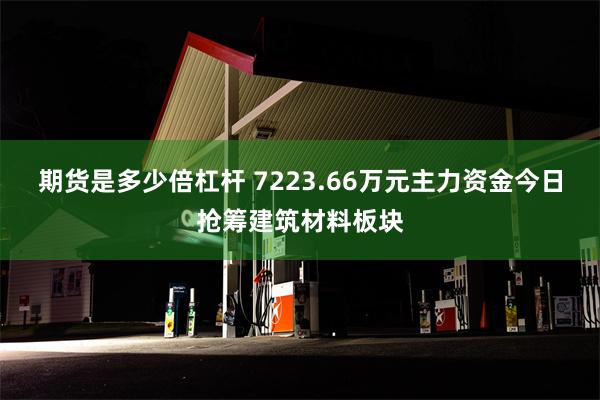 期货是多少倍杠杆 7223.66万元主力资金今日抢筹建筑材料板块