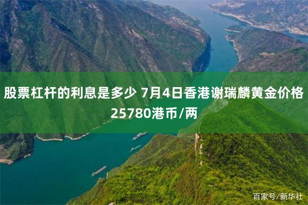 股票杠杆的利息是多少 7月4日香港谢瑞麟黄金价格25780港币/两