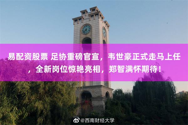 易配资股票 足协重磅官宣，韦世豪正式走马上任，全新岗位惊艳亮相，郑智满怀期待！