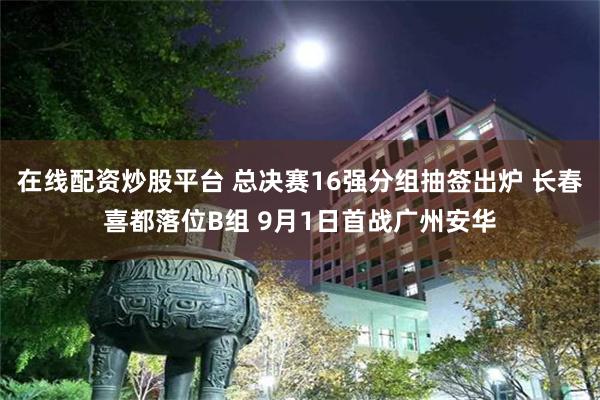 在线配资炒股平台 总决赛16强分组抽签出炉 长春喜都落位B组 9月1日首战广州安华