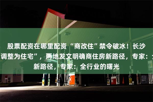 股票配资在哪里配资 “商改住”禁令破冰！长沙“符合条件可调整为住宅”，两地发文明确商住房新路径，专家：全行业的曙光