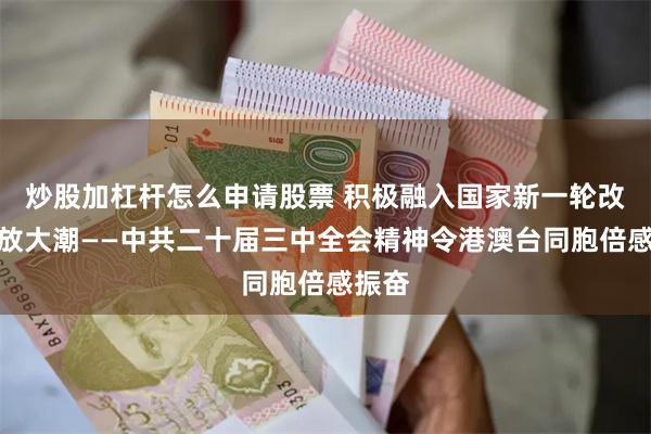 炒股加杠杆怎么申请股票 积极融入国家新一轮改革开放大潮——中共二十届三中全会精神令港澳台同胞倍感振奋