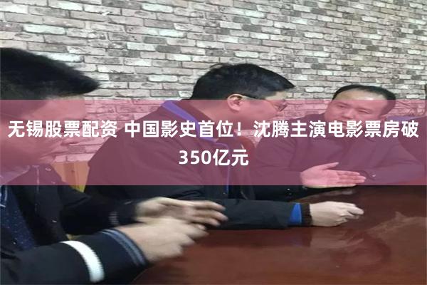 无锡股票配资 中国影史首位！沈腾主演电影票房破350亿元