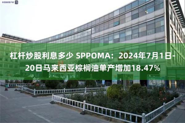 杠杆炒股利息多少 SPPOMA：2024年7月1日-20日马来西亚棕榈油单产增加18.47%