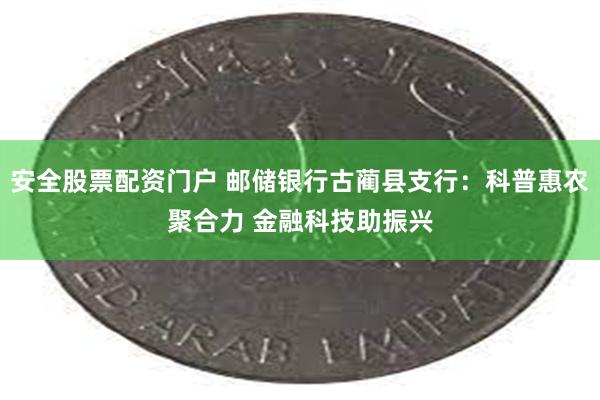 安全股票配资门户 邮储银行古蔺县支行：科普惠农聚合力 金融科技助振兴