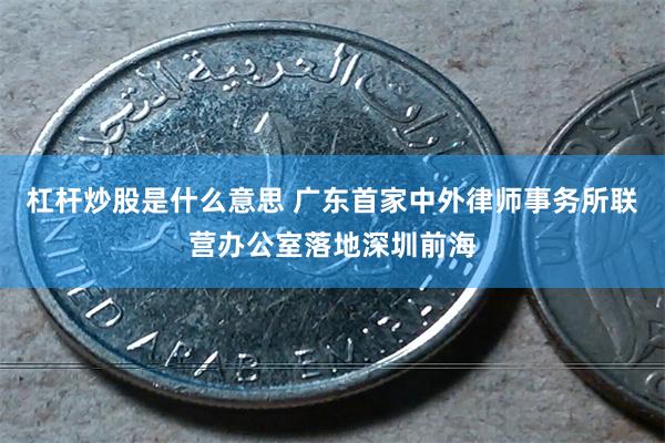 杠杆炒股是什么意思 广东首家中外律师事务所联营办公室落地深圳前海