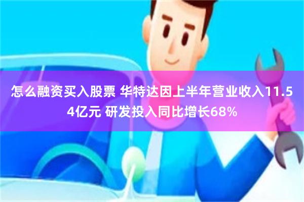 怎么融资买入股票 华特达因上半年营业收入11.54亿元 研发投入同比增长68%