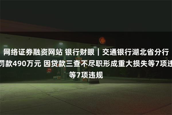 网络证劵融资网站 银行财眼｜交通银行湖北省分行被罚款490万元 因贷款三查不尽职形成重大损失等7项违规