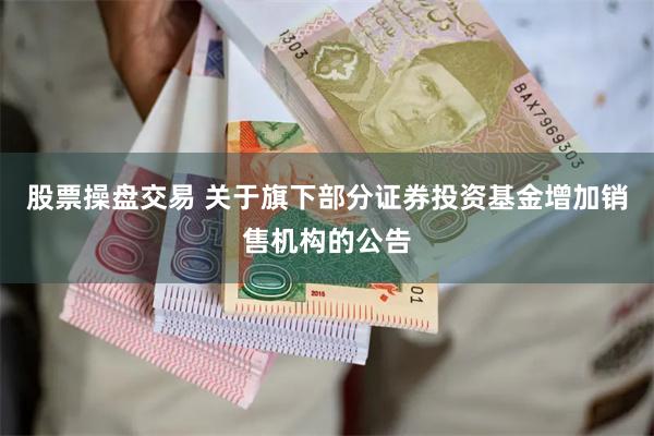 股票操盘交易 关于旗下部分证券投资基金增加销售机构的公告