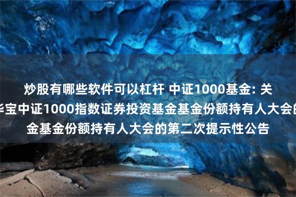 炒股有哪些软件可以杠杆 中证1000基金: 关于以通讯方式召开华宝中证1000指数证券投资基金基金份额持有人大会的第二次提示性公告