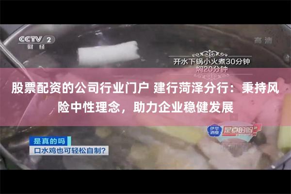 股票配资的公司行业门户 建行菏泽分行：秉持风险中性理念，助力企业稳健发展