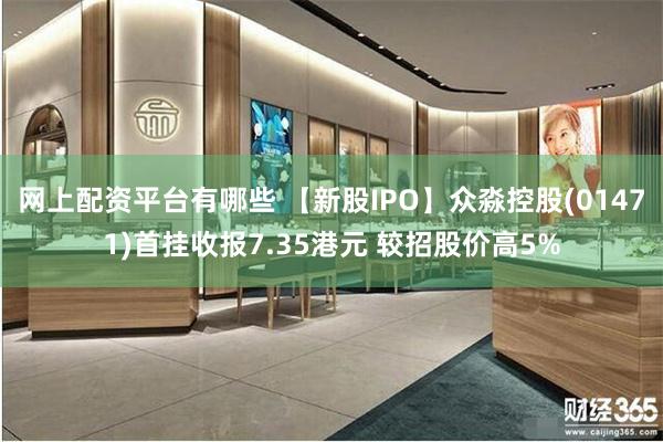 网上配资平台有哪些 【新股IPO】众淼控股(01471)首挂收报7.35港元 较招股价高5%