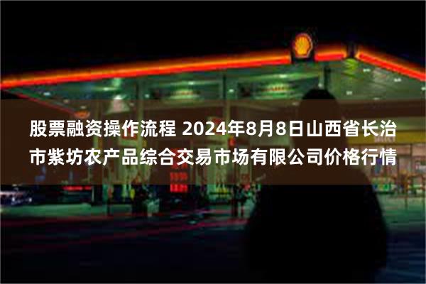 股票融资操作流程 2024年8月8日山西省长治市紫坊农产品综合交易市场有限公司价格行情