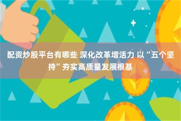 配资炒股平台有哪些 深化改革增活力 以“五个坚持”夯实高质量发展根基