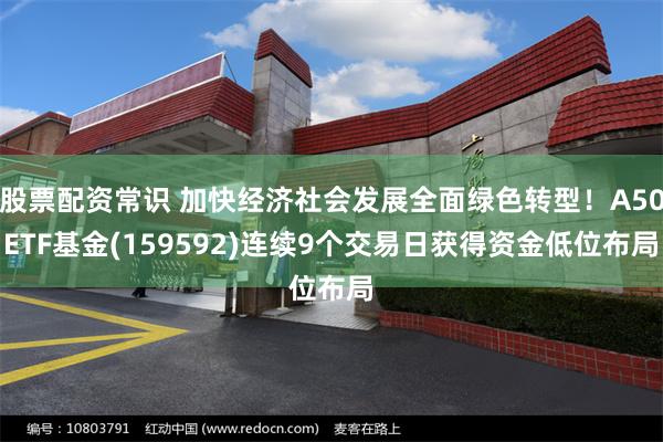 股票配资常识 加快经济社会发展全面绿色转型！A50ETF基金(159592)连续9个交易日获得资金低位布局