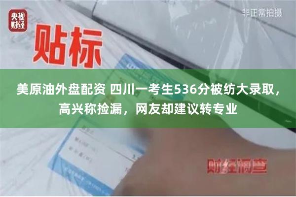 美原油外盘配资 四川一考生536分被纺大录取，高兴称捡漏，网友却建议转专业