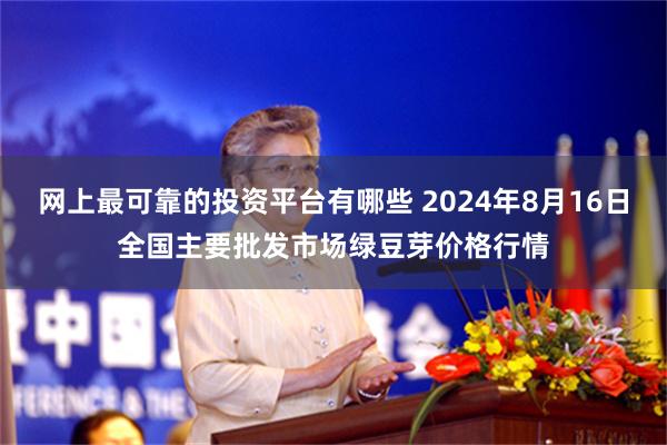 网上最可靠的投资平台有哪些 2024年8月16日全国主要批发市场绿豆芽价格行情