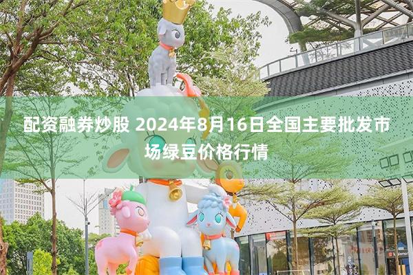 配资融券炒股 2024年8月16日全国主要批发市场绿豆价格行情