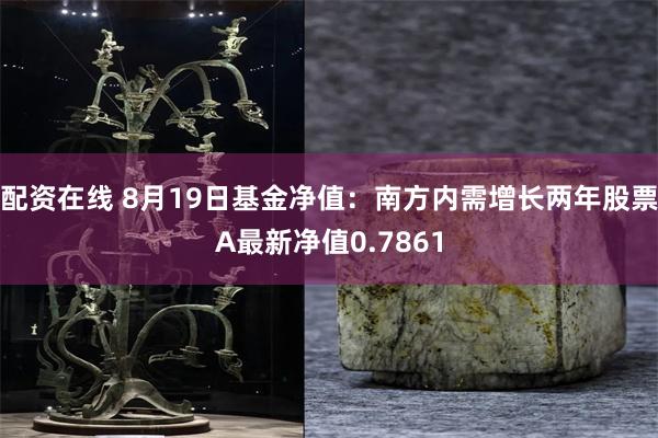 配资在线 8月19日基金净值：南方内需增长两年股票A最新净值0.7861