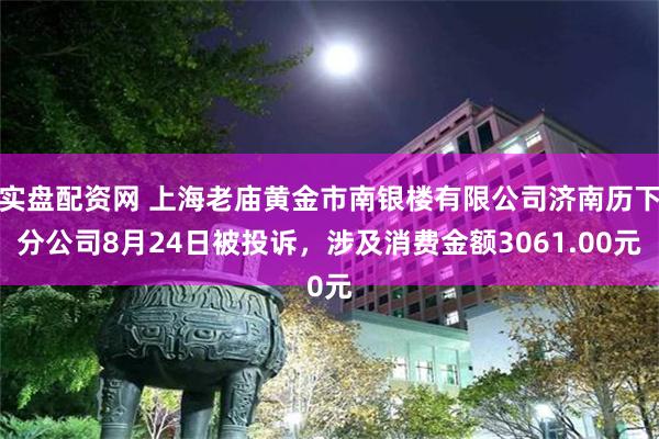 实盘配资网 上海老庙黄金市南银楼有限公司济南历下分公司8月24日被投诉，涉及消费金额3061.00元