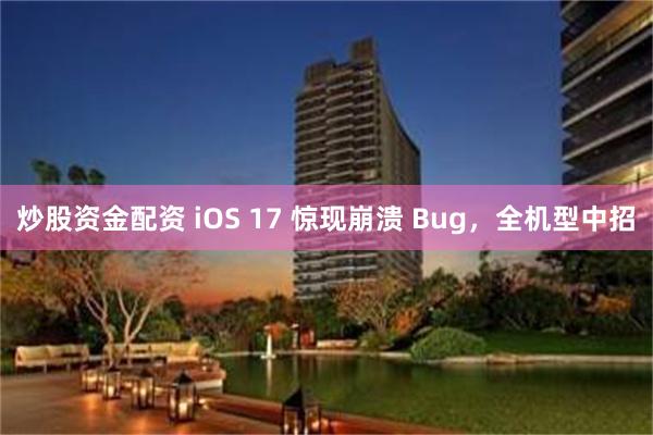 炒股资金配资 iOS 17 惊现崩溃 Bug，全机型中招