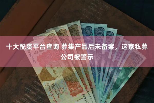 十大配资平台查询 募集产品后未备案，这家私募公司被警示