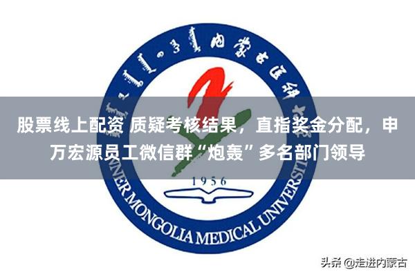 股票线上配资 质疑考核结果，直指奖金分配，申万宏源员工微信群“炮轰”多名部门领导