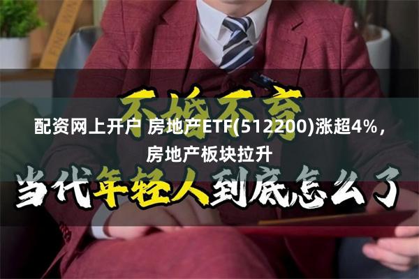 配资网上开户 房地产ETF(512200)涨超4%，房地产板块拉升