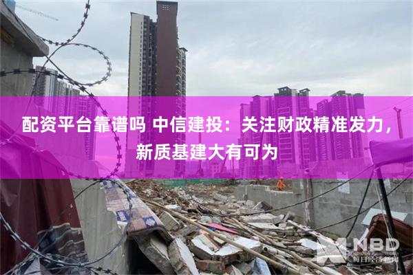 配资平台靠谱吗 中信建投：关注财政精准发力，新质基建大有可为