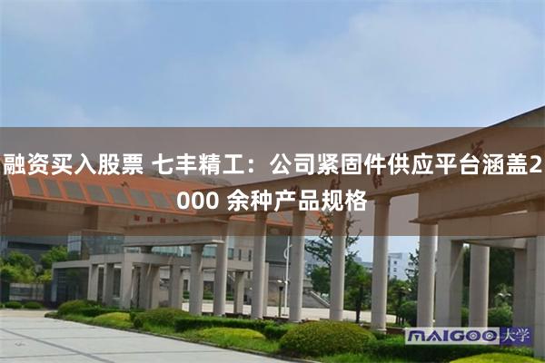 融资买入股票 七丰精工：公司紧固件供应平台涵盖2000 余种产品规格