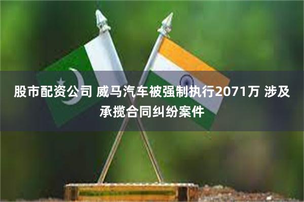 股市配资公司 威马汽车被强制执行2071万 涉及承揽合同纠纷案件