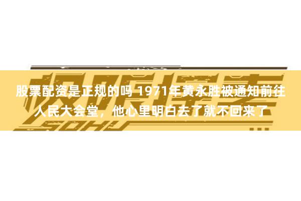 股票配资是正规的吗 1971年黄永胜被通知前往人民大会堂，他心里明白去了就不回来了