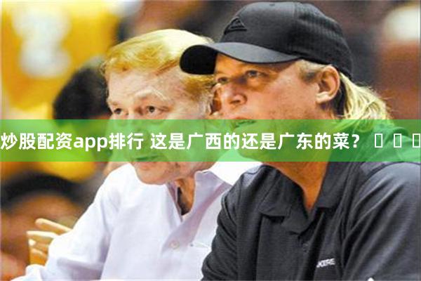 炒股配资app排行 这是广西的还是广东的菜？ ​​​