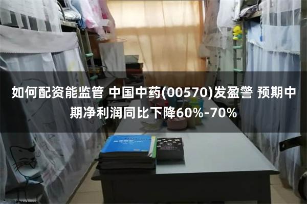 如何配资能监管 中国中药(00570)发盈警 预期中期净利润同比下降60%-70%