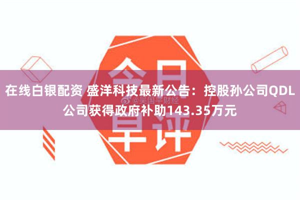 在线白银配资 盛洋科技最新公告：控股孙公司QDL公司获得政府补助143.35万元