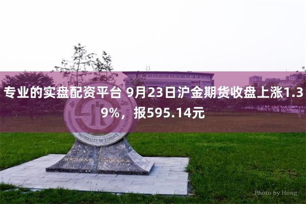 专业的实盘配资平台 9月23日沪金期货收盘上涨1.39%，报595.14元