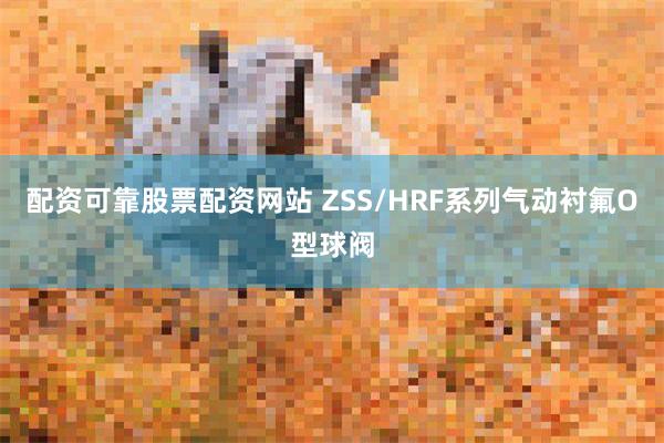 配资可靠股票配资网站 ZSS/HRF系列气动衬氟O型球阀